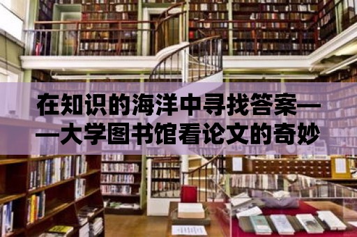 在知識的海洋中尋找答案——大學圖書館看論文的奇妙之旅