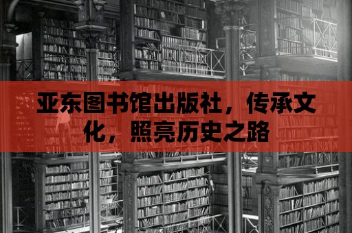 亞東圖書館出版社，傳承文化，照亮歷史之路