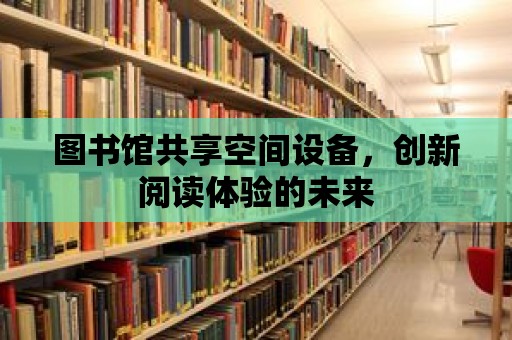 圖書館共享空間設備，創新閱讀體驗的未來