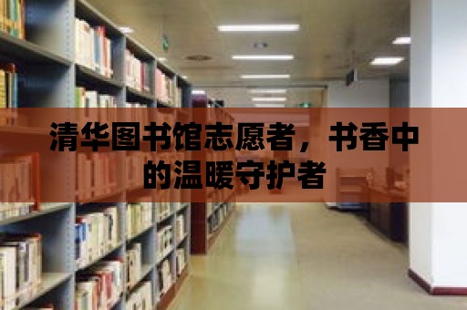 清華圖書館志愿者，書香中的溫暖守護(hù)者