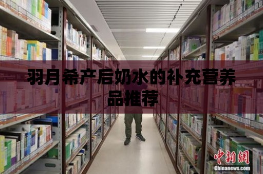 羽月希產后奶水的補充營養品推薦