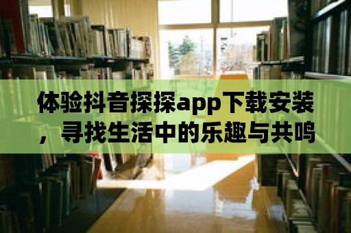 體驗抖音探探app下載安裝，尋找生活中的樂趣與共鳴