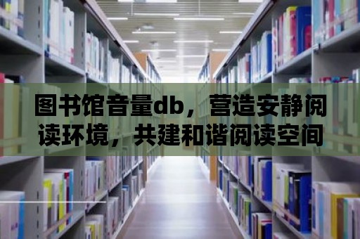 圖書館音量db，營造安靜閱讀環境，共建和諧閱讀空間