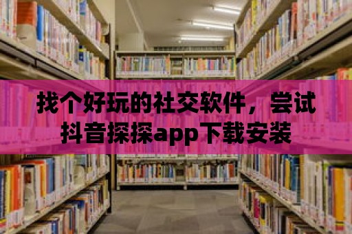 找個好玩的社交軟件，嘗試抖音探探app下載安裝