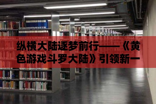 縱橫大陸逐夢前行——《黃色游戲斗羅大陸》引領新一代魂師風潮