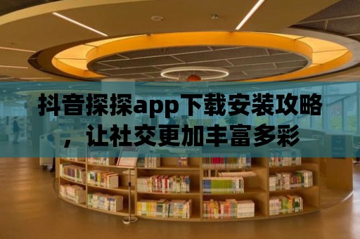 抖音探探app下載安裝攻略，讓社交更加豐富多彩