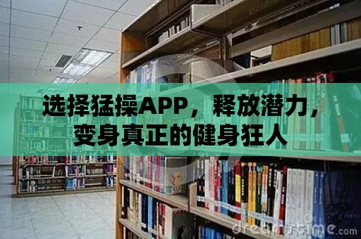 選擇猛操APP，釋放潛力，變身真正的健身狂人