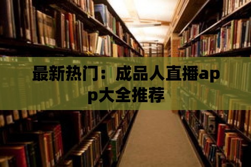 最新熱門：成品人直播app大全推薦