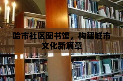 哈市社區圖書館，構建城市文化新篇章