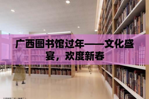 廣西圖書館過年——文化盛宴，歡度新春