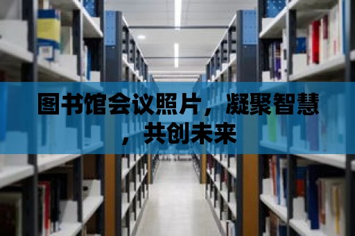 圖書館會議照片，凝聚智慧，共創未來