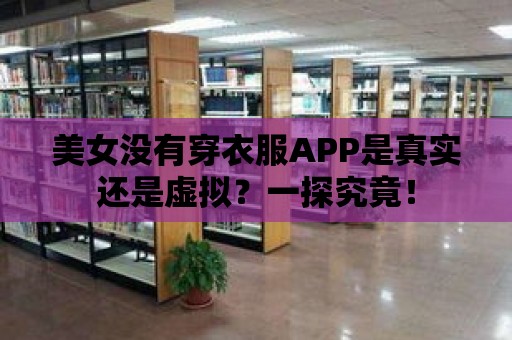 美女沒(méi)有穿衣服APP是真實(shí)還是虛擬？一探究竟！