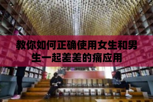 教你如何正確使用女生和男生一起差差的痛應用