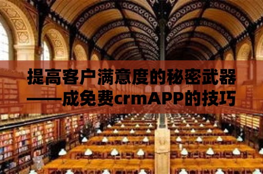 提高客戶滿意度的秘密武器——成免費(fèi)crmAPP的技巧與策略！