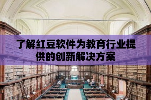 了解紅豆軟件為教育行業提供的創新解決方案