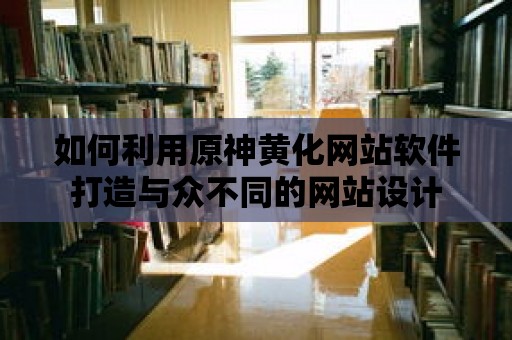 如何利用原神黃化網(wǎng)站軟件打造與眾不同的網(wǎng)站設(shè)計