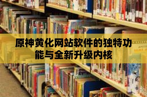 原神黃化網站軟件的獨特功能與全新升級內核