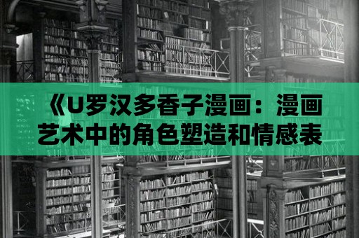 《U羅漢多香子漫畫：漫畫藝術(shù)中的角色塑造和情感表達(dá)》