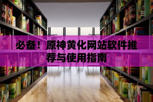 必備！原神黃化網站軟件推薦與使用指南