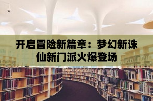 開啟冒險新篇章：夢幻新誅仙新門派火爆登場