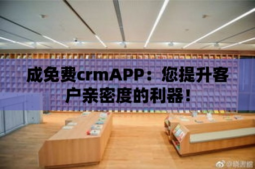 成免費crmAPP：您提升客戶親密度的利器！