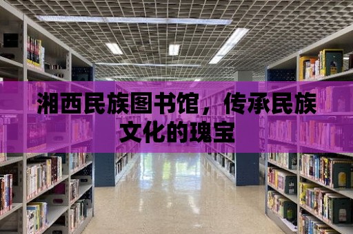 湘西民族圖書館，傳承民族文化的瑰寶