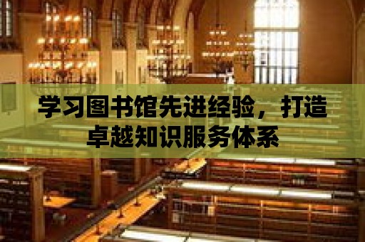 學習圖書館先進經驗，打造卓越知識服務體系