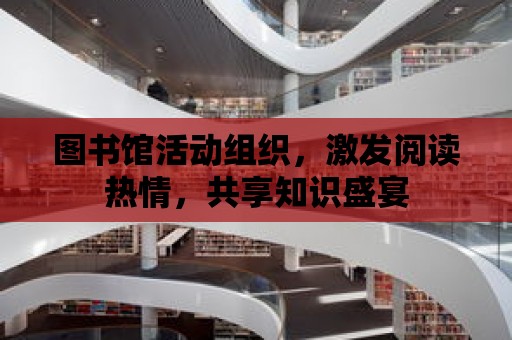 圖書館活動組織，激發閱讀熱情，共享知識盛宴