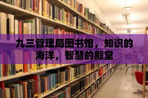 九三管理局圖書館，知識的海洋，智慧的殿堂