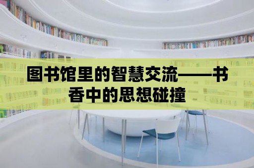 圖書館里的智慧交流——書香中的思想碰撞