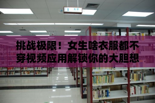 挑戰極限！女生啥衣服都不穿視頻應用解鎖你的大膽想象力