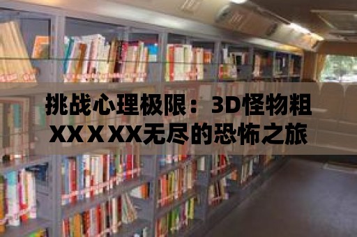 挑戰(zhàn)心理極限：3D怪物粗XXⅩXX無(wú)盡的恐怖之旅