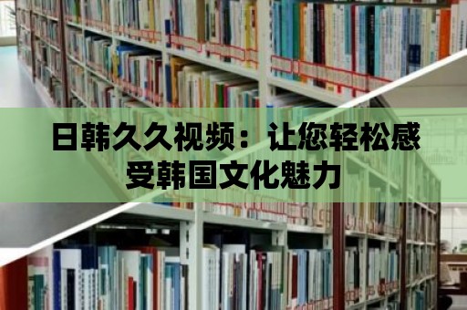 日韓久久視頻：讓您輕松感受韓國文化魅力