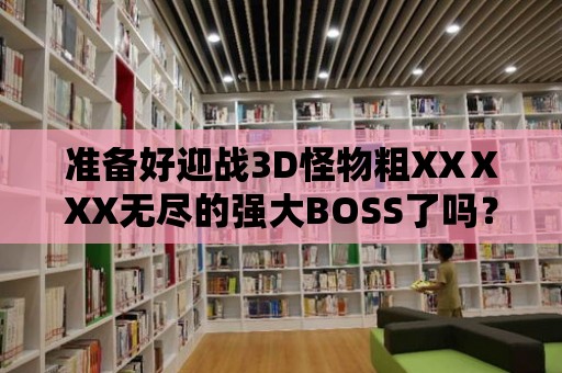 準備好迎戰3D怪物粗XXⅩXX無盡的強大BOSS了嗎？