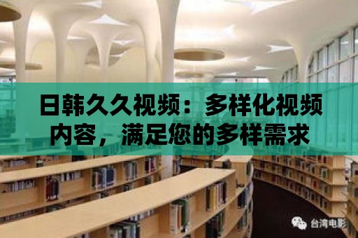 日韓久久視頻：多樣化視頻內(nèi)容，滿足您的多樣需求