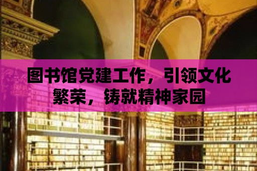 圖書(shū)館黨建工作，引領(lǐng)文化繁榮，鑄就精神家園