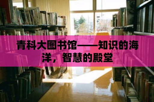 青科大圖書館——知識的海洋，智慧的殿堂