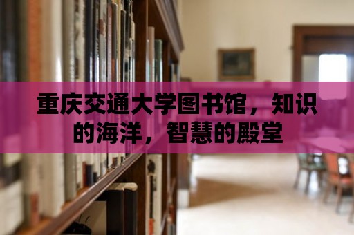 重慶交通大學圖書館，知識的海洋，智慧的殿堂