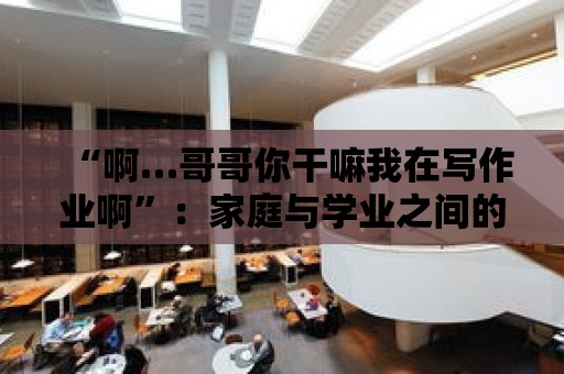 “啊…哥哥你干嘛我在寫作業啊”：家庭與學業之間的平衡之道