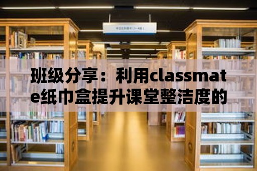 班級分享：利用classmate紙巾盒提升課堂整潔度的方法