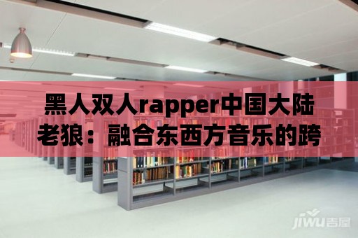 黑人雙人rapper中國(guó)大陸老狼：融合東西方音樂(lè)的跨界之旅