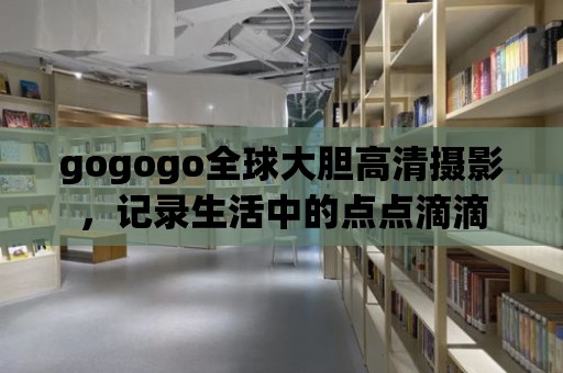 gogogo全球大膽高清攝影，記錄生活中的點點滴滴