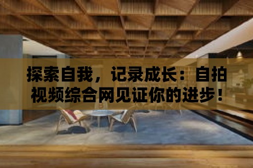 探索自我，記錄成長：自拍視頻綜合網見證你的進步！