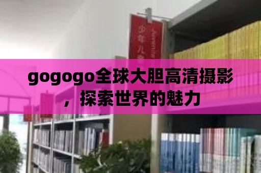 gogogo全球大膽高清攝影，探索世界的魅力