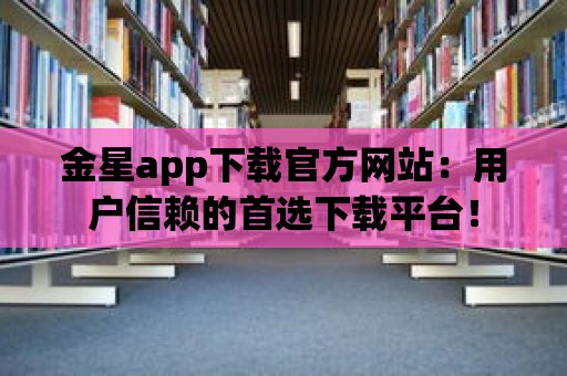 金星app下載官方網(wǎng)站：用戶信賴的首選下載平臺(tái)！