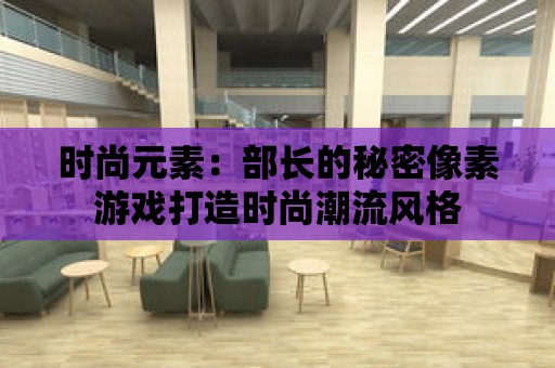 時(shí)尚元素：部長(zhǎng)的秘密像素游戲打造時(shí)尚潮流風(fēng)格