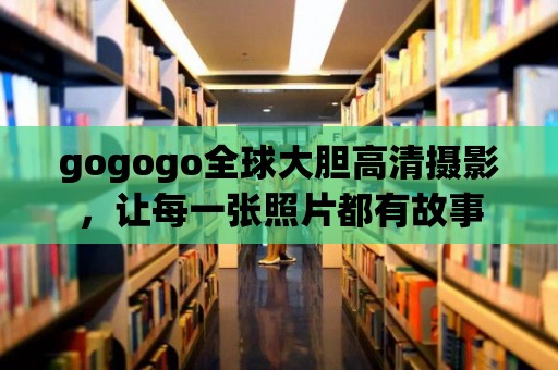 gogogo全球大膽高清攝影，讓每一張照片都有故事