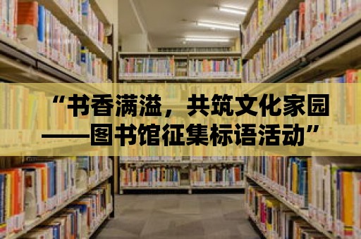 “書香滿溢，共筑文化家園——圖書館征集標語活動”