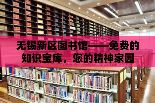 無錫新區(qū)圖書館——免費(fèi)的知識寶庫，您的精神家園