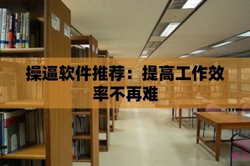 操逼軟件推薦：提高工作效率不再難